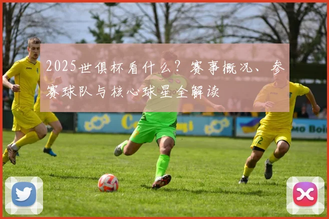 2025世俱杯看什么？赛事概况、参赛球队与核心球星全解读