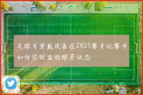 足球可穿戴设备在2025赛季比赛中如何实时监测球员状态