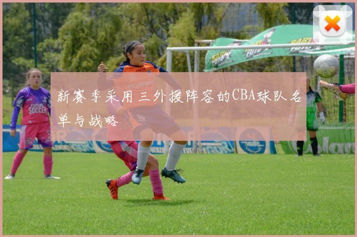 新赛季采用三外援阵容的CBA球队名单与战略