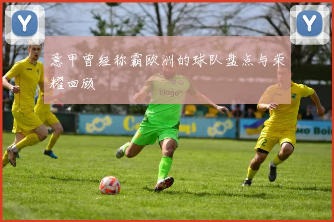 意甲曾经称霸欧洲的球队盘点与荣耀回顾