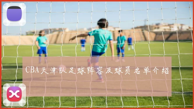 CBA天津队足球阵容及球员名单介绍