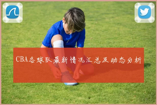 CBA各球队最新情况汇总及动态分析