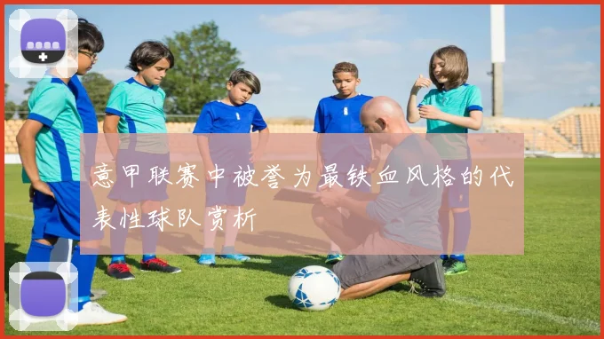 意甲联赛中被誉为最铁血风格的代表性球队赏析