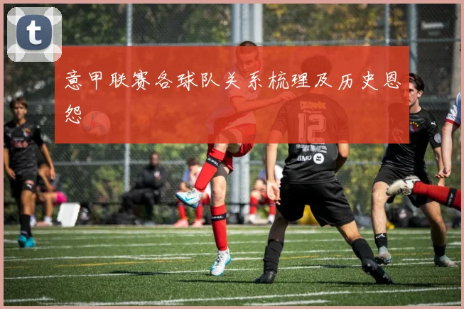 意甲联赛各球队关系梳理及历史恩怨