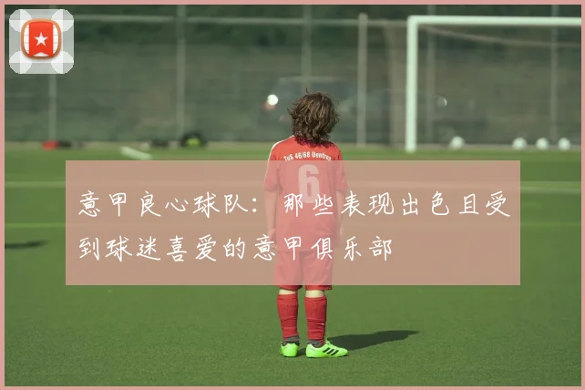 意甲良心球队：那些表现出色且受到球迷喜爱的意甲俱乐部