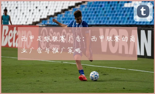 西甲足球联赛广告：西甲联赛的商业广告与推广策略
